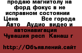 продаю магнитолу на форд-фокус в не исправном состоянии › Цена ­ 2 000 - Все города Авто » Аудио, видео и автонавигация   . Чувашия респ.,Канаш г.